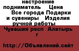 настроение подниматель) › Цена ­ 200 - Все города Подарки и сувениры » Изделия ручной работы   . Чувашия респ.,Алатырь г.